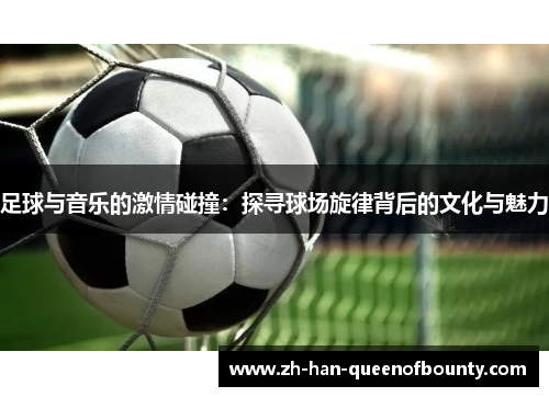 足球与音乐的激情碰撞：探寻球场旋律背后的文化与魅力