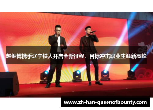 赵健博携手辽宁铁人开启全新征程，目标冲击职业生涯新高峰