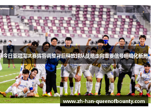 今日亚冠淘汰赛阵容调整背后释放球队战略走向重要信号明确化新局