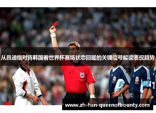从吕迪格对阵韩国看世界杯赛场状态回暖的关键信号解读表现趋势