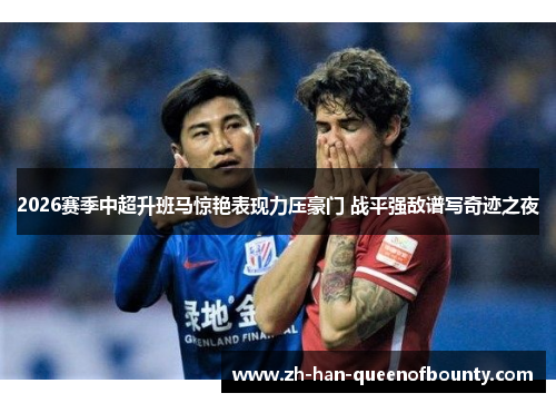 2026赛季中超升班马惊艳表现力压豪门 战平强敌谱写奇迹之夜