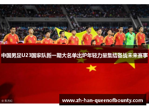 中国男足U23国家队新一期大名单出炉年轻力量集结备战未来赛事