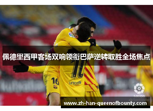 佩德里西甲客场双响领衔巴萨逆转取胜全场焦点