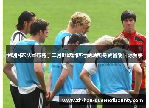 伊朗国家队宣布将于三月赴欧洲进行两场热身赛备战国际赛事