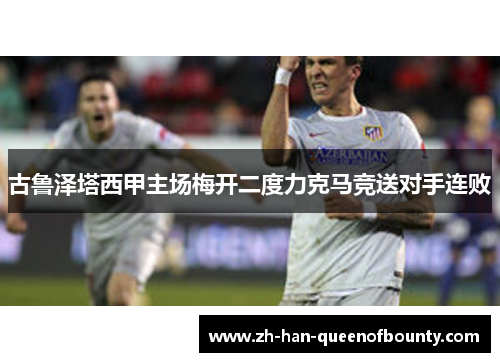 古鲁泽塔西甲主场梅开二度力克马竞送对手连败