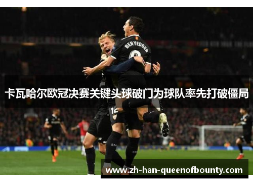 卡瓦哈尔欧冠决赛关键头球破门为球队率先打破僵局