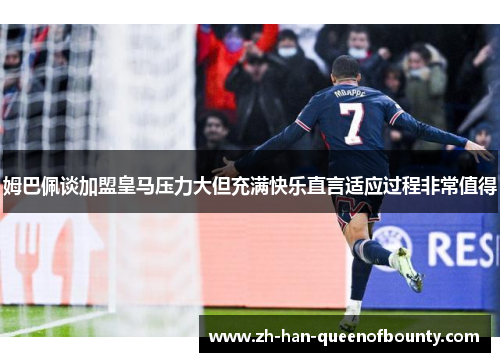 姆巴佩谈加盟皇马压力大但充满快乐直言适应过程非常值得