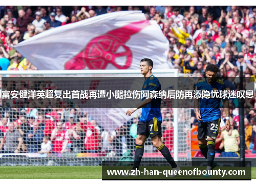 富安健洋英超复出首战再遭小腿拉伤阿森纳后防再添隐忧球迷叹息