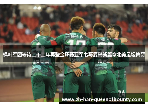 枫叶军团等待二十二年再登金杯赛亚军书写复兴新篇章北美足坛传奇