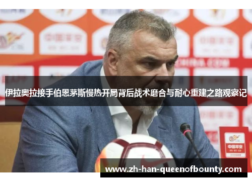 伊拉奥拉接手伯恩茅斯慢热开局背后战术磨合与耐心重建之路观察记
