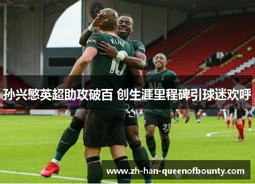 孙兴慜英超助攻破百 创生涯里程碑引球迷欢呼 孙兴慜英超助攻破百 创生涯里程碑引球迷欢呼